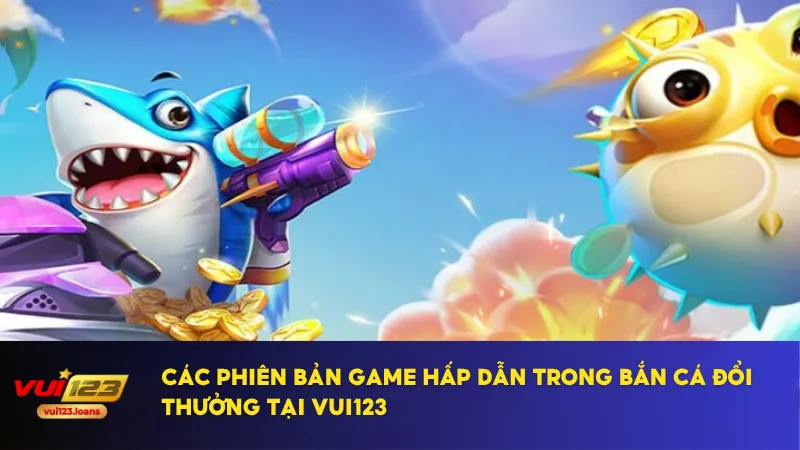 Vui123 cung cấp nhiều phiên bản bắn cá đổi thưởng đa dạng